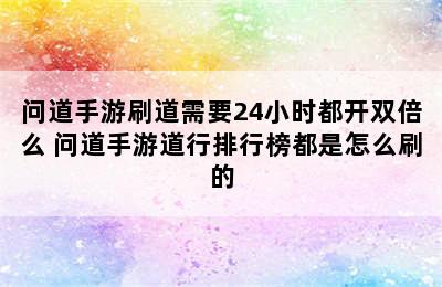 问道手游刷道需要24小时都开双倍么 问道手游道行排行榜都是怎么刷的